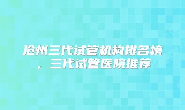 沧州三代试管机构排名榜,三代试管医院推荐