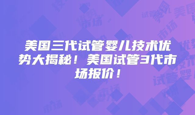 美国三代试管婴儿技术优势大揭秘！美国试管3代市场报价！