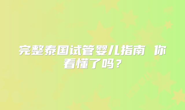 完整泰国试管婴儿指南 你看懂了吗?