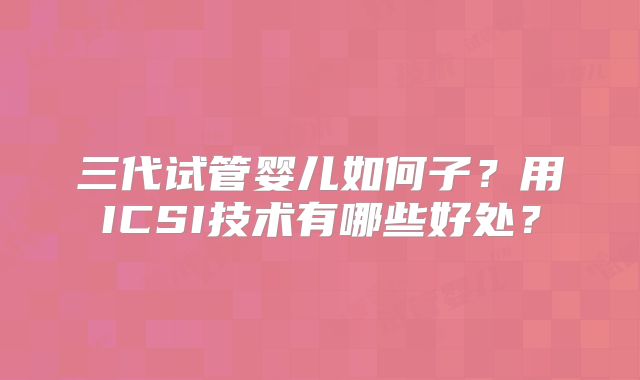 三代试管婴儿如何子?用ICSI技术有哪些好处?