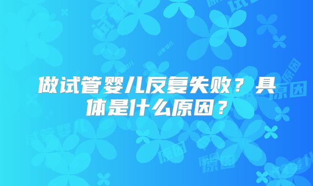 做试管婴儿反复失败?具体是什么原因?