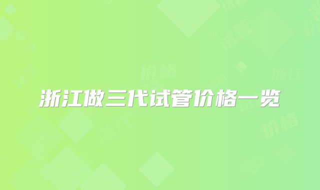 浙江做三代试管价格一览