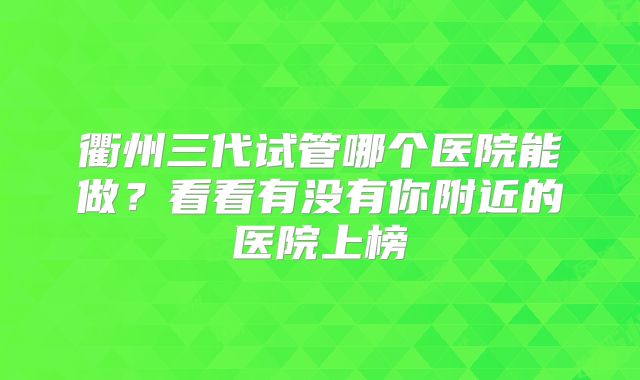 衢州三代试管哪个医院能做？看看有没有你附近的医院上榜