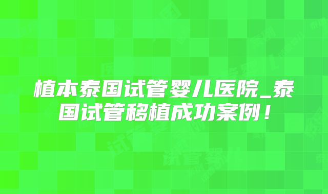 植本泰国试管婴儿医院_泰国试管移植成功案例!