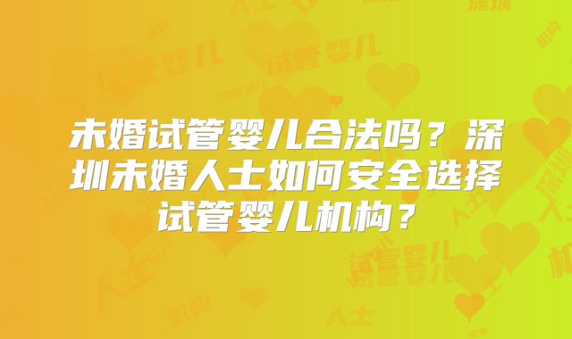 未婚试管婴儿合法吗？深圳未婚人士如何安全选择试管婴儿机构？