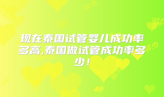 现在泰国试管婴儿成功率多高,泰国做试管成功率多少！