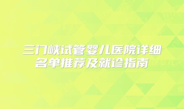 三门峡试管婴儿医院详细名单推荐及就诊指南