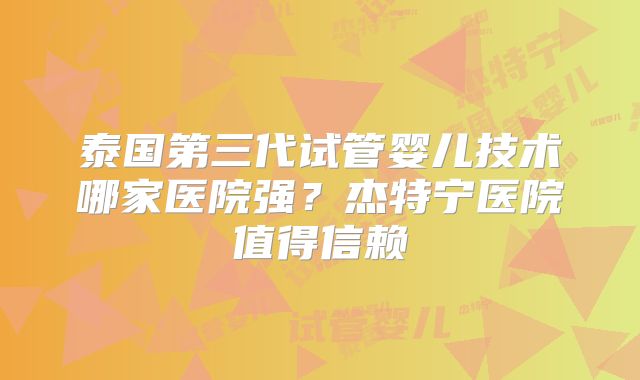 泰国第三代试管婴儿技术哪家医院强？杰特宁医院值得信赖