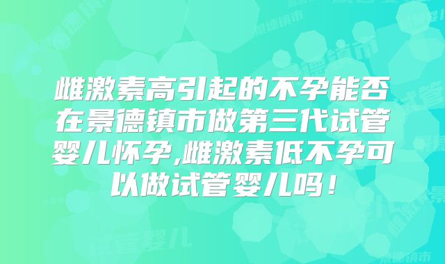 雌激素高引起的不孕能否在景德镇市做第三代试管婴儿怀孕,雌激素低不孕可以做试管婴儿吗！