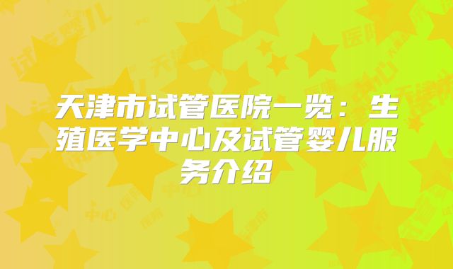 天津市试管医院一览：生殖医学中心及试管婴儿服务介绍