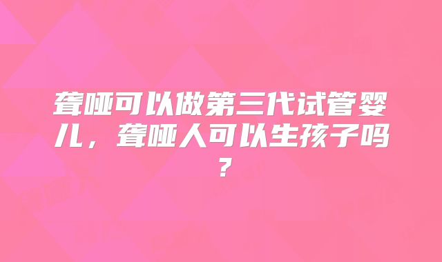 聋哑可以做第三代试管婴儿,聋哑人可以生孩子吗?