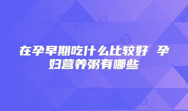 在孕早期吃什么比较好 孕妇营养粥有哪些