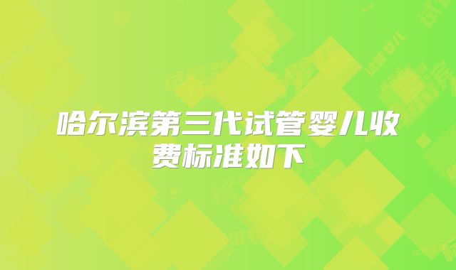 哈尔滨第三代试管婴儿收费标准如下