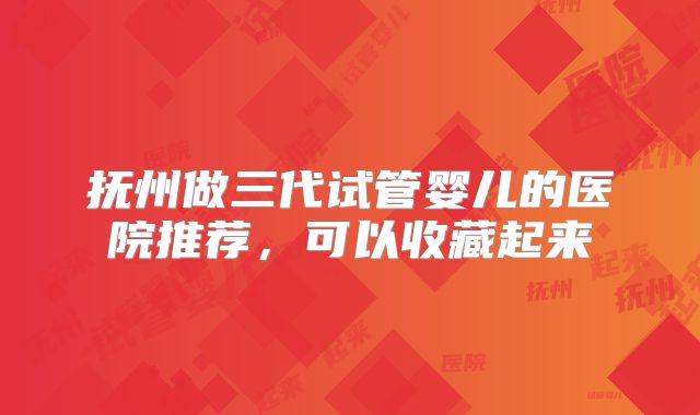 抚州做三代试管婴儿的医院推荐，可以收藏起来