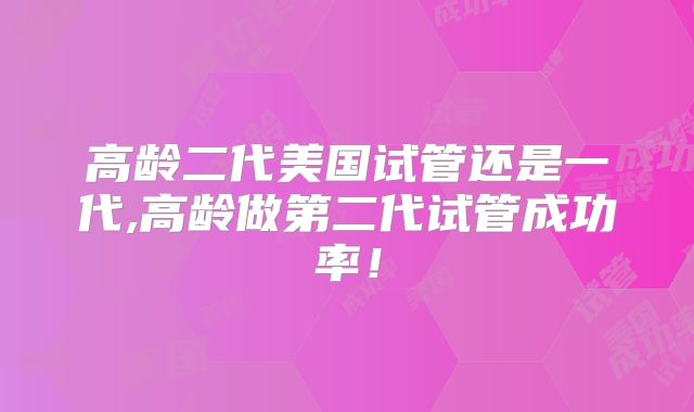 高龄二代美国试管还是一代,高龄做第二代试管成功率！