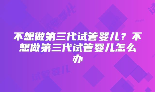不想做第三代试管婴儿？不想做第三代试管婴儿怎么办