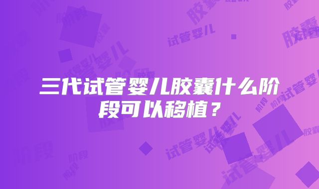 三代试管婴儿胶囊什么阶段可以移植？