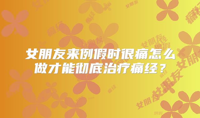 女朋友来例假时很痛怎么做才能彻底治疗痛经?