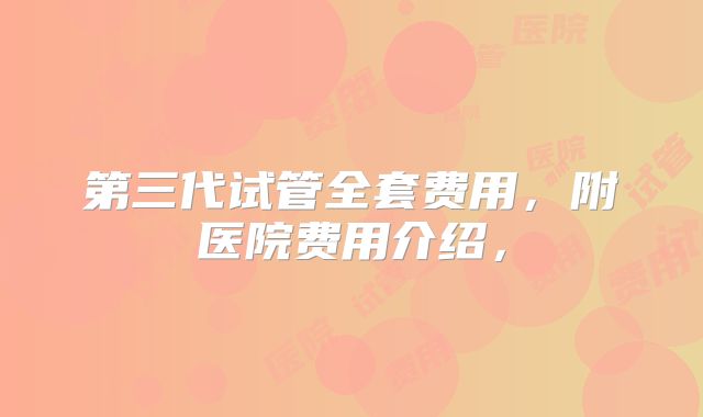第三代试管全套费用,附医院费用介绍,