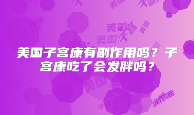 美国子宫康有副作用吗？子宫康吃了会发胖吗？