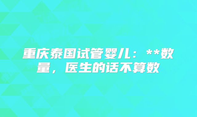 重庆泰国试管婴儿：**数量，医生的话不算数