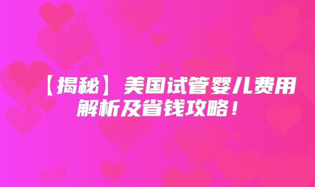 【揭秘】美国试管婴儿费用解析及省钱攻略！