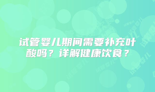 试管婴儿期间需要补充叶酸吗？详解健康饮食？