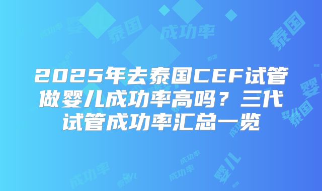 2025年去泰国CEF试管做婴儿成功率高吗?三代试管成功率汇总一览