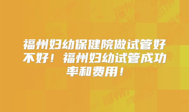 福州妇幼保健院做试管好不好!福州妇幼试管成功率和费用!