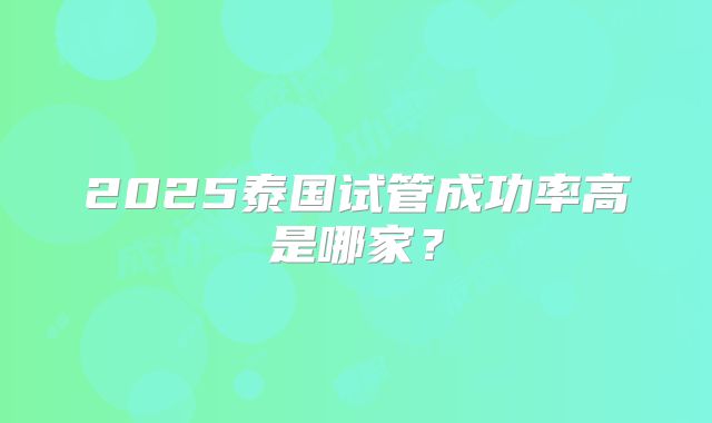 2025泰国试管成功率高是哪家？