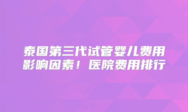 泰国第三代试管婴儿费用影响因素！医院费用排行