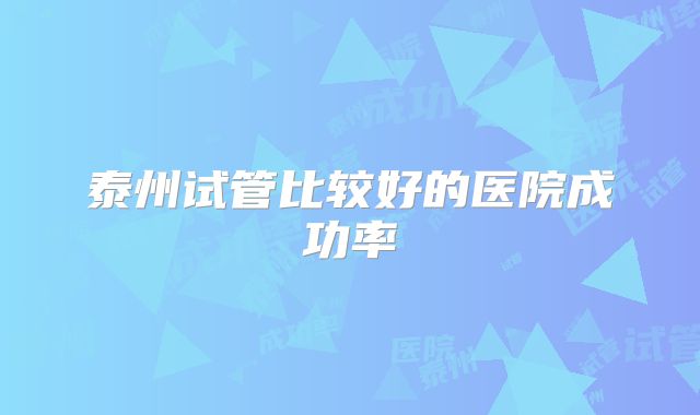 泰州试管比较好的医院成功率