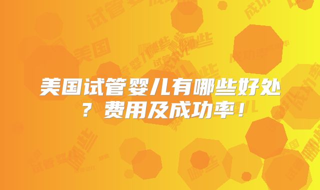 美国试管婴儿有哪些好处？费用及成功率！