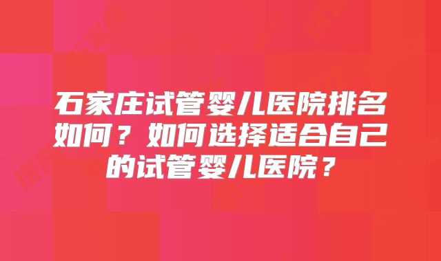 石家庄试管婴儿医院排名如何？如何选择适合自己的试管婴儿医院？