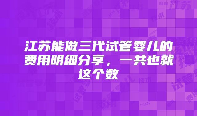 江苏能做三代试管婴儿的费用明细分享,一共也就这个数
