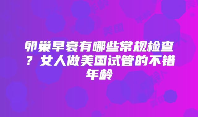 卵巢早衰有哪些常规检查？女人做美国试管的不错年龄