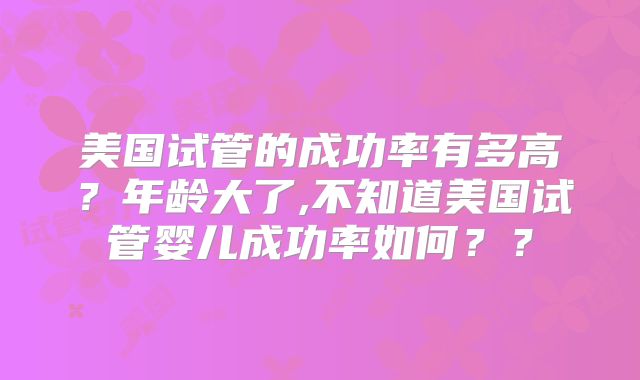 美国试管的成功率有多高?年龄大了,不知道美国试管婴儿成功率如何??