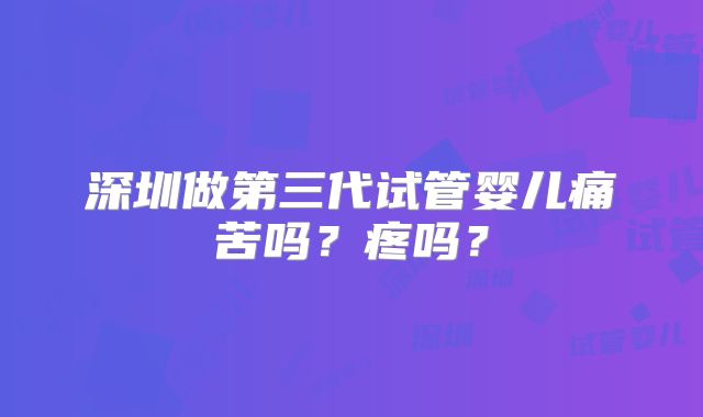 深圳做第三代试管婴儿痛苦吗？疼吗？
