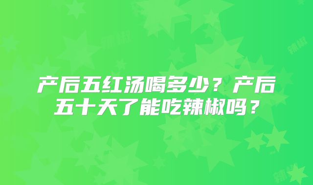 产后五红汤喝多少？产后五十天了能吃辣椒吗？