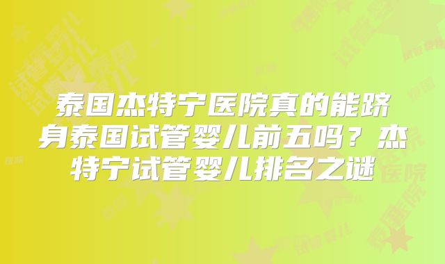 泰国杰特宁医院真的能跻身泰国试管婴儿前五吗？杰特宁试管婴儿排名之谜