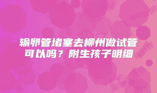 输卵管堵塞去柳州做试管可以吗？附生孩子明细
