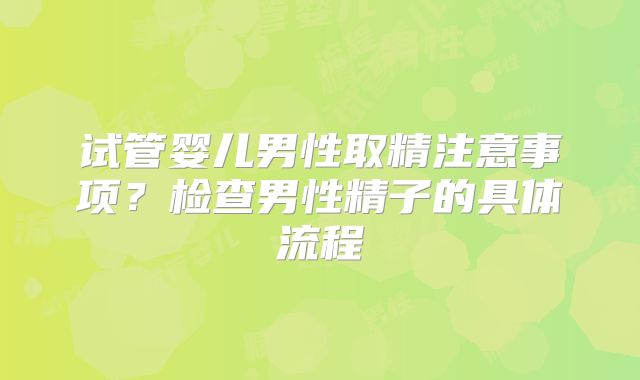 试管婴儿男性取精注意事项?检查男性精子的具体流程