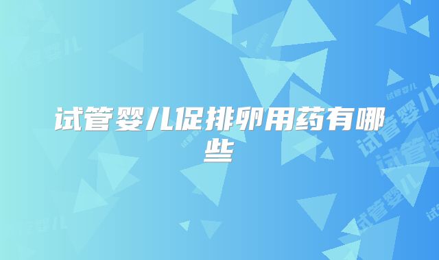 试管婴儿促排卵用药有哪些