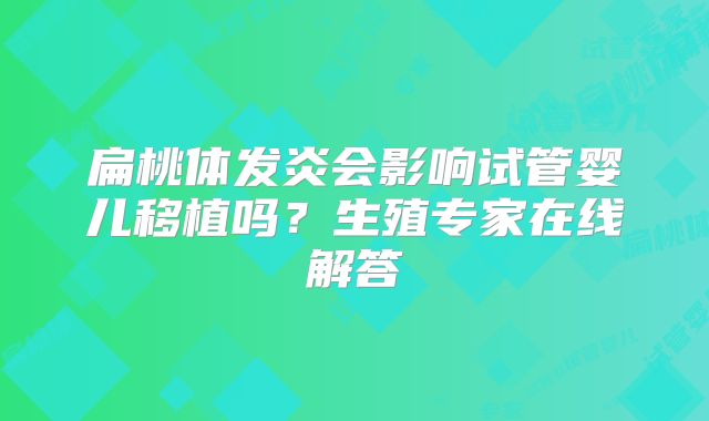 扁桃体发炎会影响试管婴儿移植吗?生殖专家在线解答