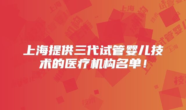 上海提供三代试管婴儿技术的医疗机构名单！