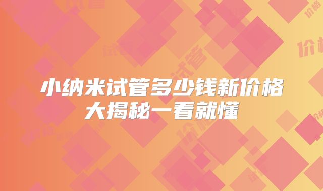 小纳米试管多少钱新价格大揭秘一看就懂