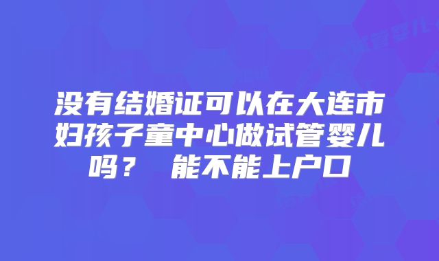 没有结婚证可以在大连市妇孩子童中心做试管婴儿吗? 能不能上户口