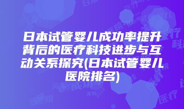日本试管婴儿成功率提升背后的医疗科技进步与互动关系探究(日本试管婴儿医院排名)