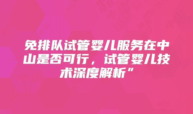 免排队试管婴儿服务在中山是否可行，试管婴儿技术深度解析”