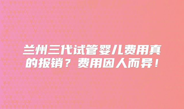兰州三代试管婴儿费用真的报销?费用因人而异!